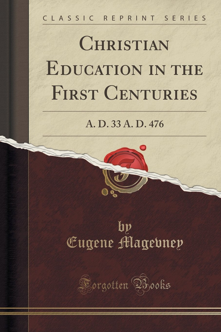 Christian Education In The First Centuries: A. D. 33 A. D. 476 (Classic Reprint)