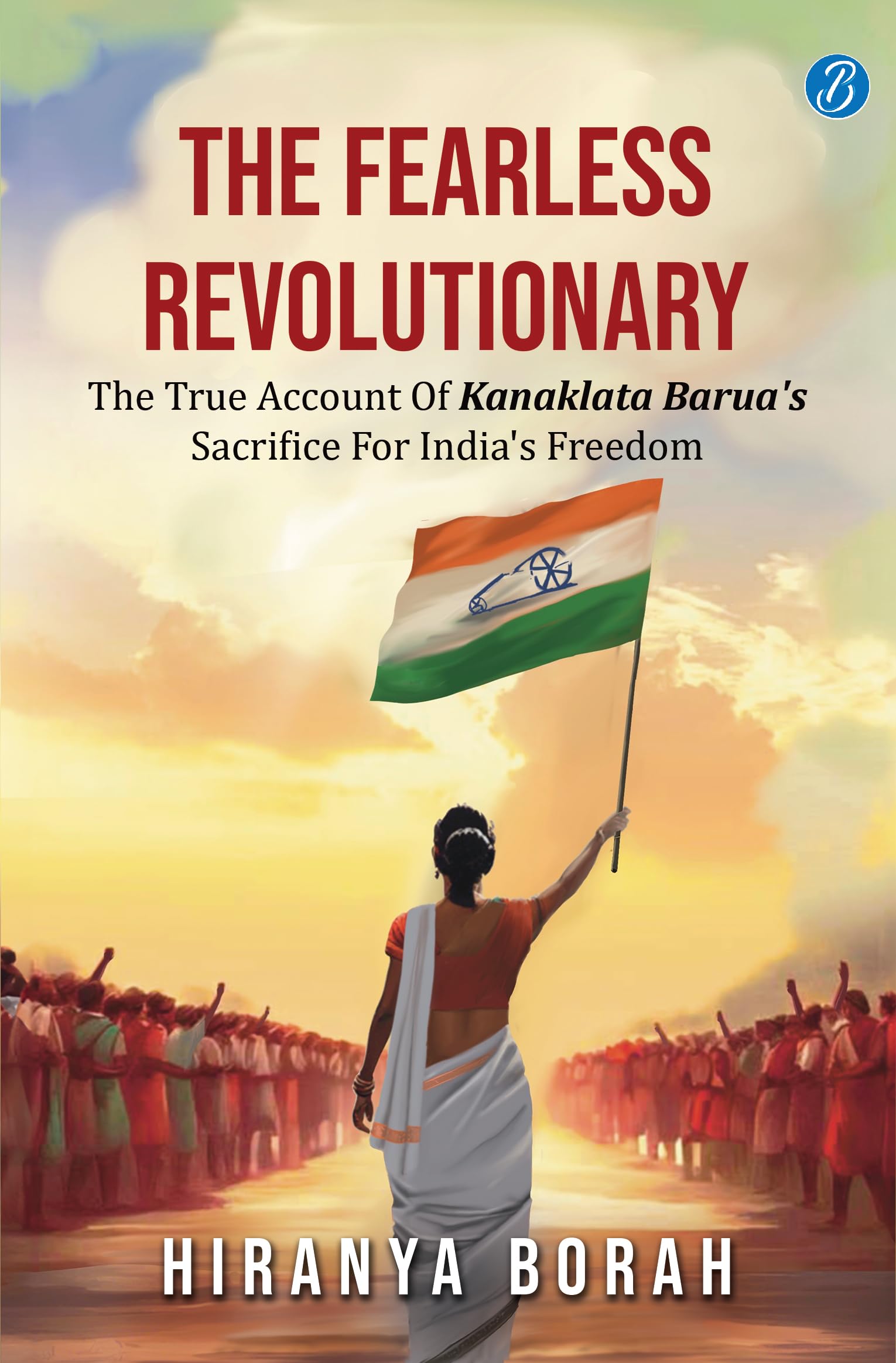 The Fearless Revolutionary: The true account of Kanaklata Baruas sacrifice for Indias freedom  True story of one of the grea
