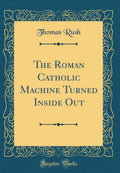 The Roman Catholic Machine Turned Inside Out (Classic Reprint)