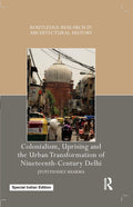 Colonialism, Uprising and the Urban Transformation of NineteenthCentury Delhi