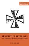 Redemptive Reversals and the Ironic Overturning of Human Wisdom: The Ironic Patterns of Biblical Theology: How God Overturns Hu