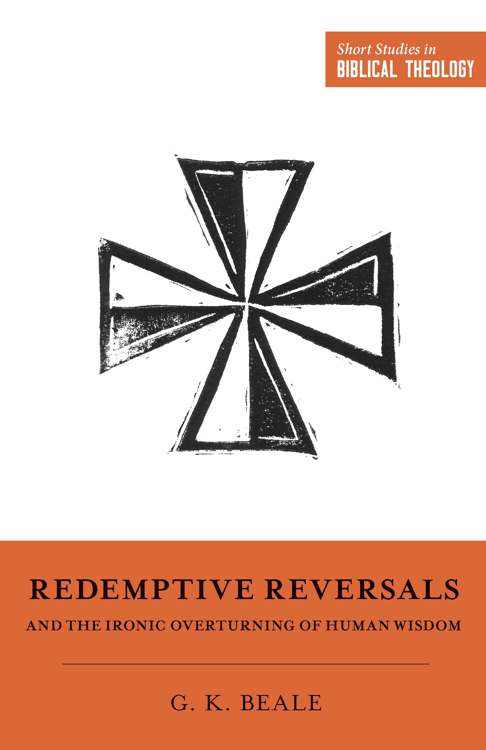 Redemptive Reversals and the Ironic Overturning of Human Wisdom: The Ironic Patterns of Biblical Theology: How God Overturns Hu
