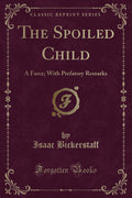The Spoiled Child: A Farce; With Prefatory Remarks (Classic Reprint)