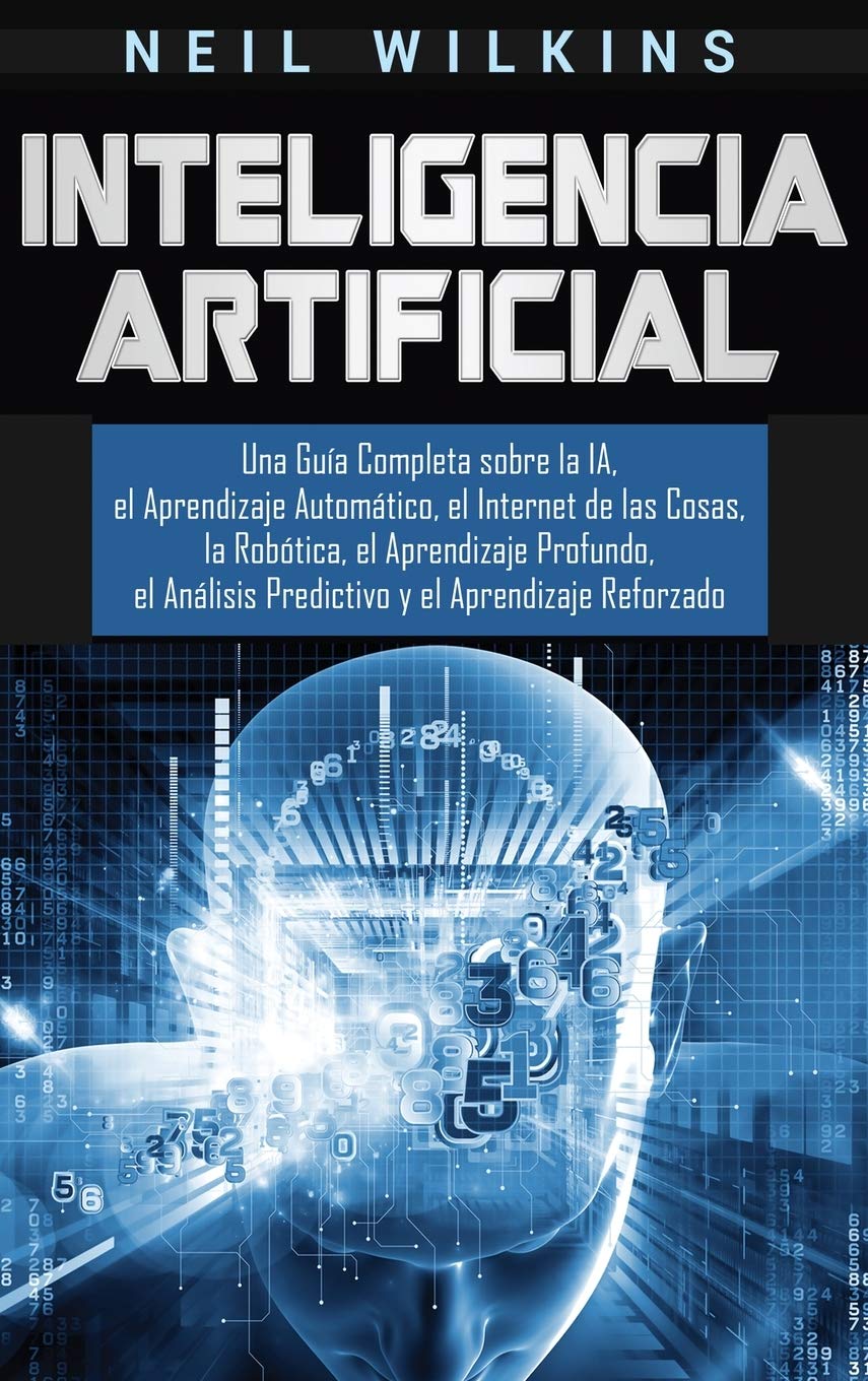 Inteligencia Artificial: Una Gua Completa sobre la IA, el Aprendizaje Automtico, el Internet de las Cosas, la Robtica, el 