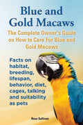 Blue and Gold Macaws, The Complete Owners Guide on How to Care For Blue and Yellow Macaws, Facts on habitat, breeding, lifespan