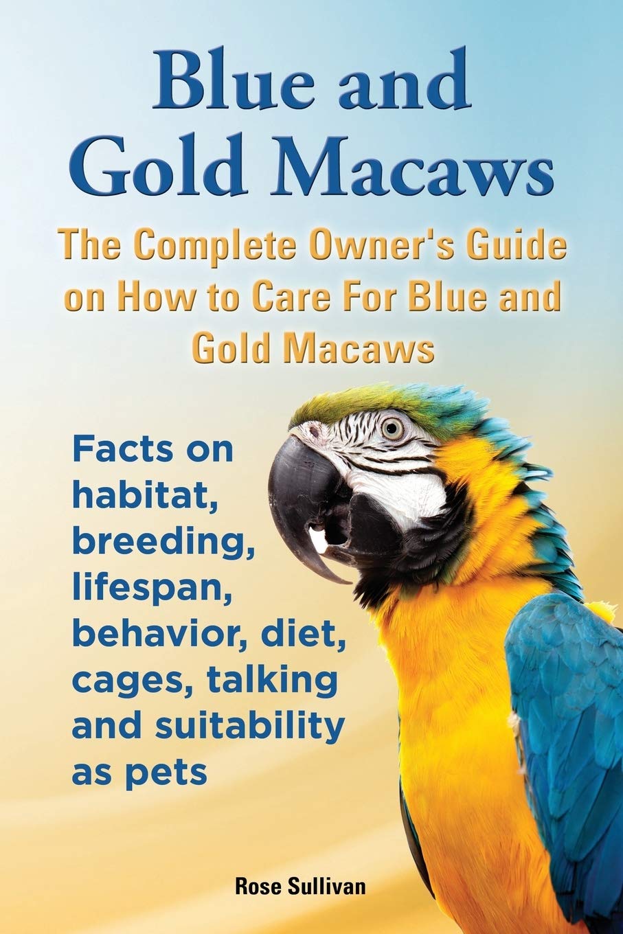 Blue and Gold Macaws, The Complete Owners Guide on How to Care For Blue and Yellow Macaws, Facts on habitat, breeding, lifespan