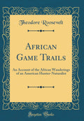 African Game Trails: An Account of the African Wanderings of an American HunterNaturalist (Classic Reprint)