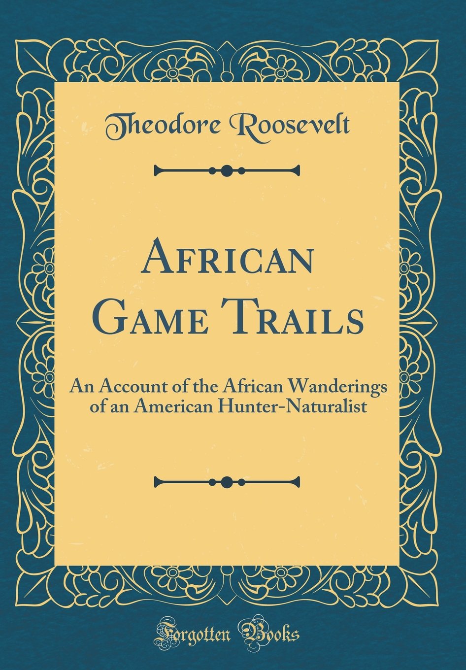 African Game Trails: An Account of the African Wanderings of an American HunterNaturalist (Classic Reprint)