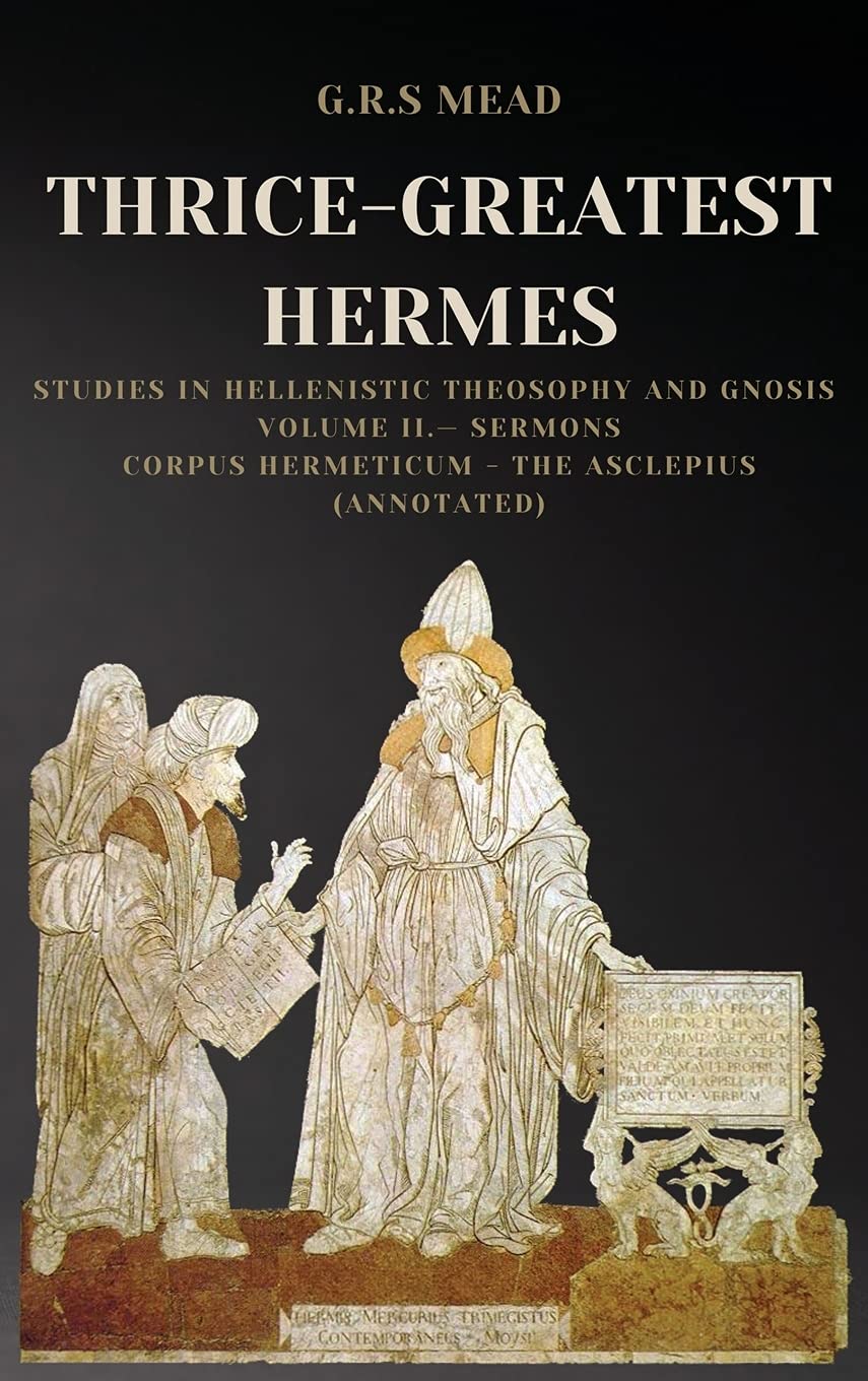 ThriceGreatest Hermes: Studies in Hellenistic Theosophy and Gnosis Volume II. Sermons: Corpus Hermeticum  The Asclepius (Anno