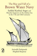 The Rise And Fall Of A Brown Water Navy: Sarkhel Kanhoji Angre And Maratha Sea Power On The Arabian Sea In The 17Th And 18Th Cen