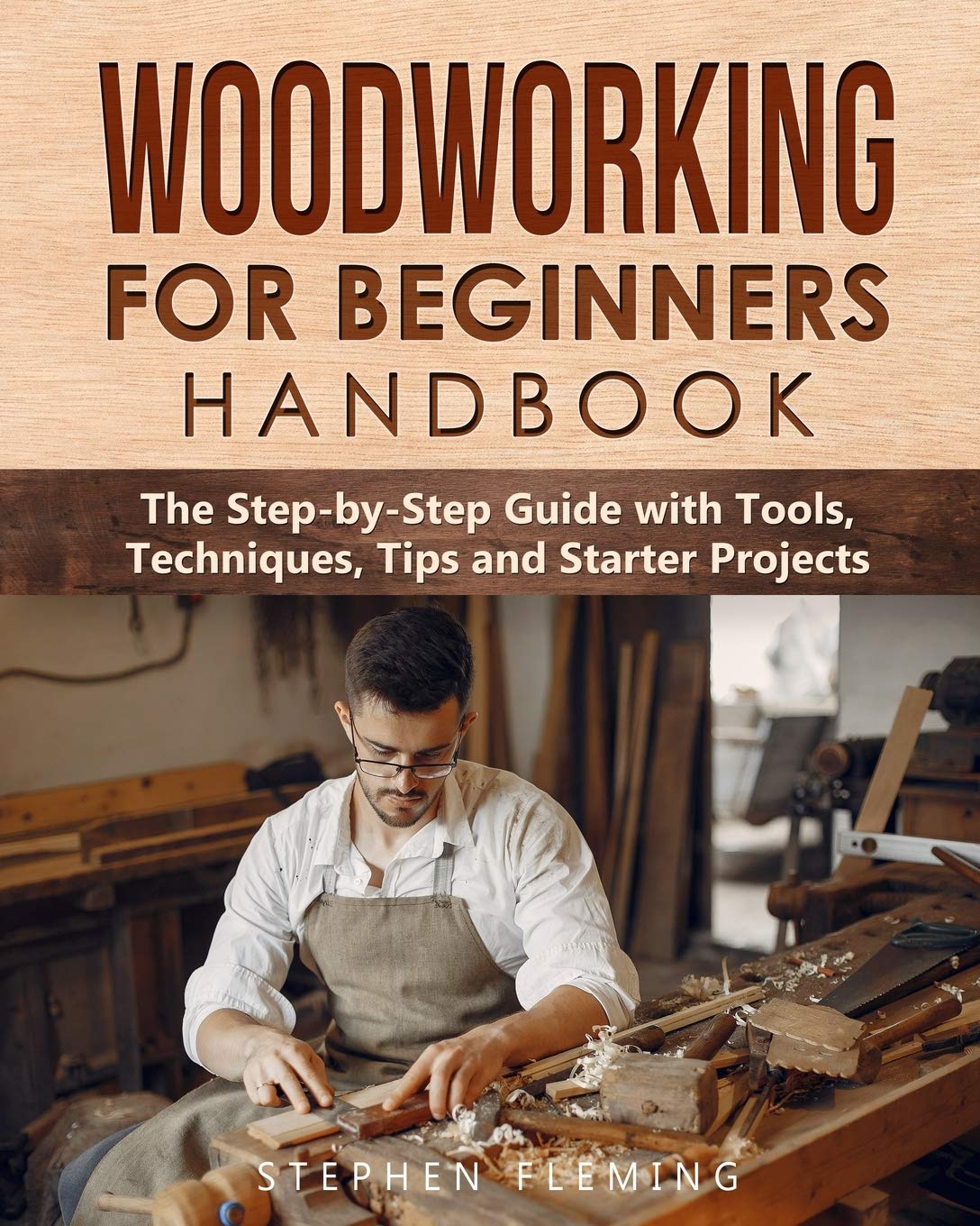 Woodworking for Beginners Handbook: The StepbyStep Guide with Tools, Techniques, Tips and Starter Projects