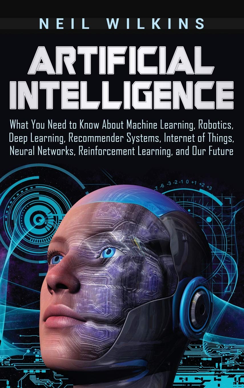 Artificial Intelligence: What You Need to Know About Machine Learning, Robotics, Deep Learning, Recommender Systems, Internet of
