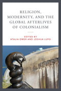 Religion, Modernity and the Global Afterlives of Colonialism (Contending Modernities)