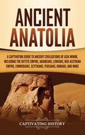 Ancient Anatolia: A Captivating Guide to Ancient Civilizations of Asia Minor, Including the Hittite Empire, Arameans, Luwians, N
