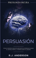 Persuasin: Psicologa Oscura  Tcnicas secretas para influenciar en las personas usando el control mental, la manipulacin