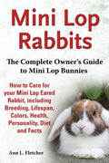 Mini Lop Rabbits, The Complete Owners Guide to Mini Lop Bunnies, How to Care for your Mini Lop Eared Rabbit, including Breeding