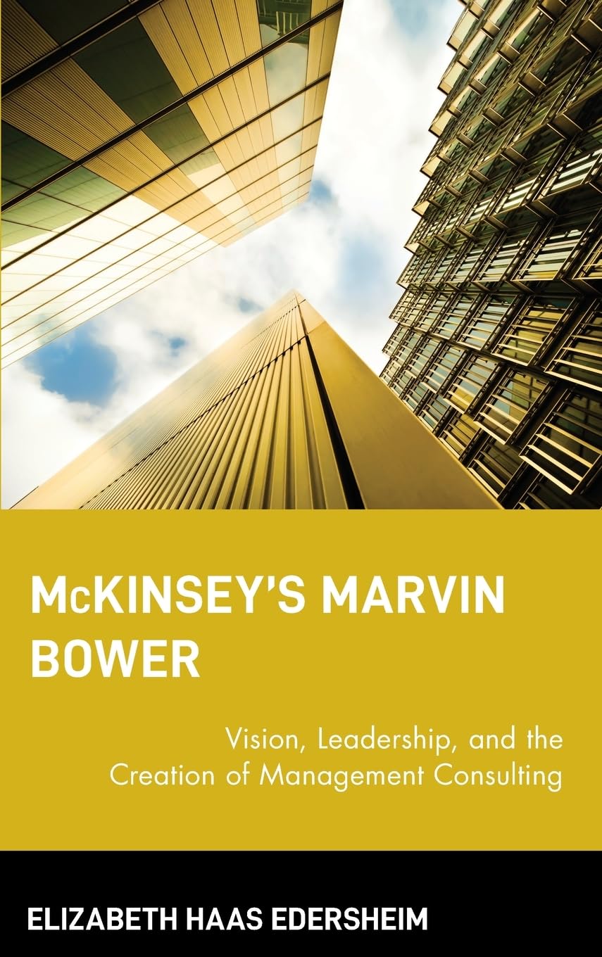 McKinseys Marvin Bower: Vision, Leadership, and the Creation of Management Consulting