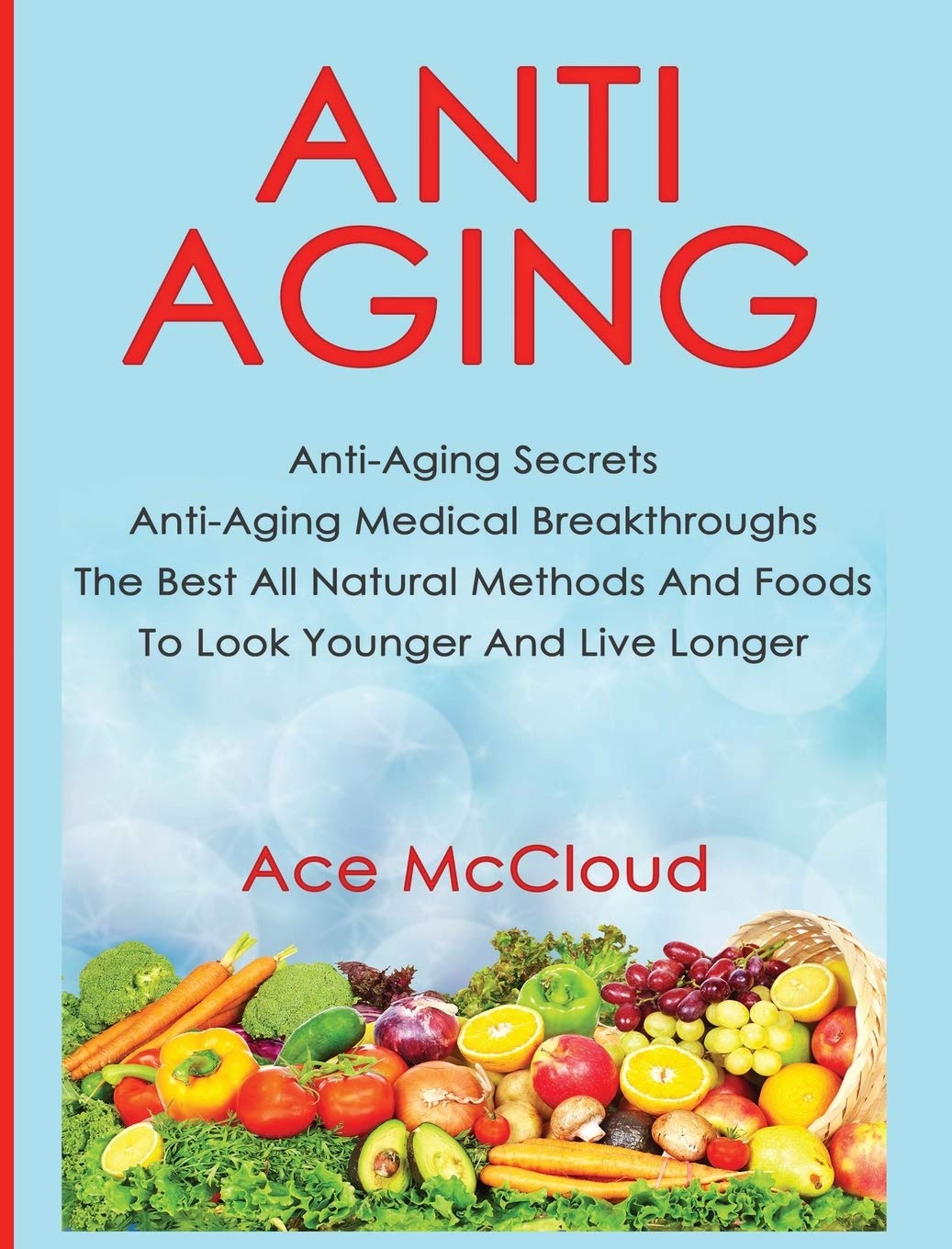 AntiAging: AntiAging Secrets AntiAging Medical Breakthroughs The Best All Natural Methods And Foods To Look Younger And Live 