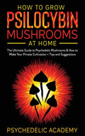 How To Grow Psilocybin Mushrooms At Home: The Ultimate Guide to Psychedelic Mushrooms & How to Make Your Private Cultivation + T