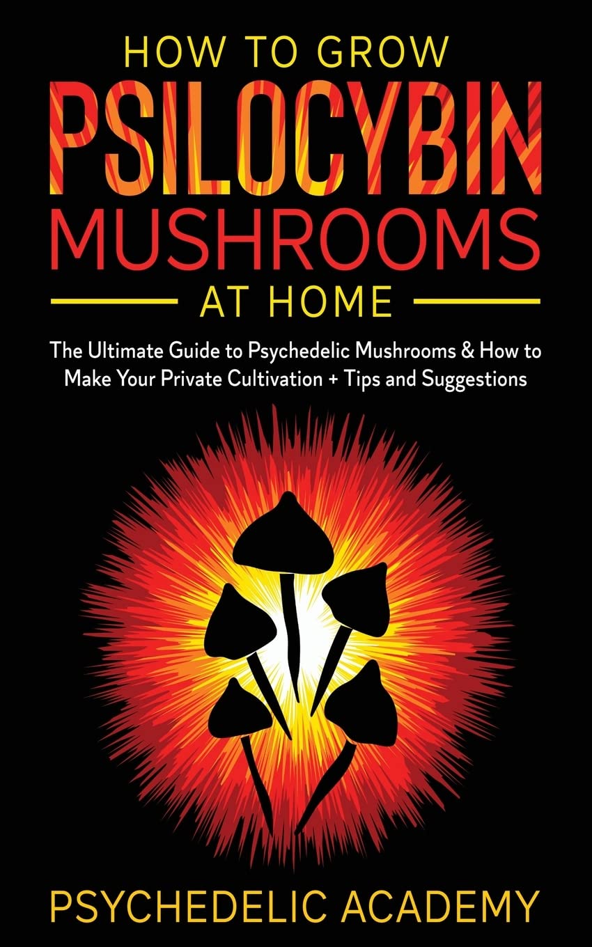 How To Grow Psilocybin Mushrooms At Home: The Ultimate Guide to Psychedelic Mushrooms & How to Make Your Private Cultivation + T