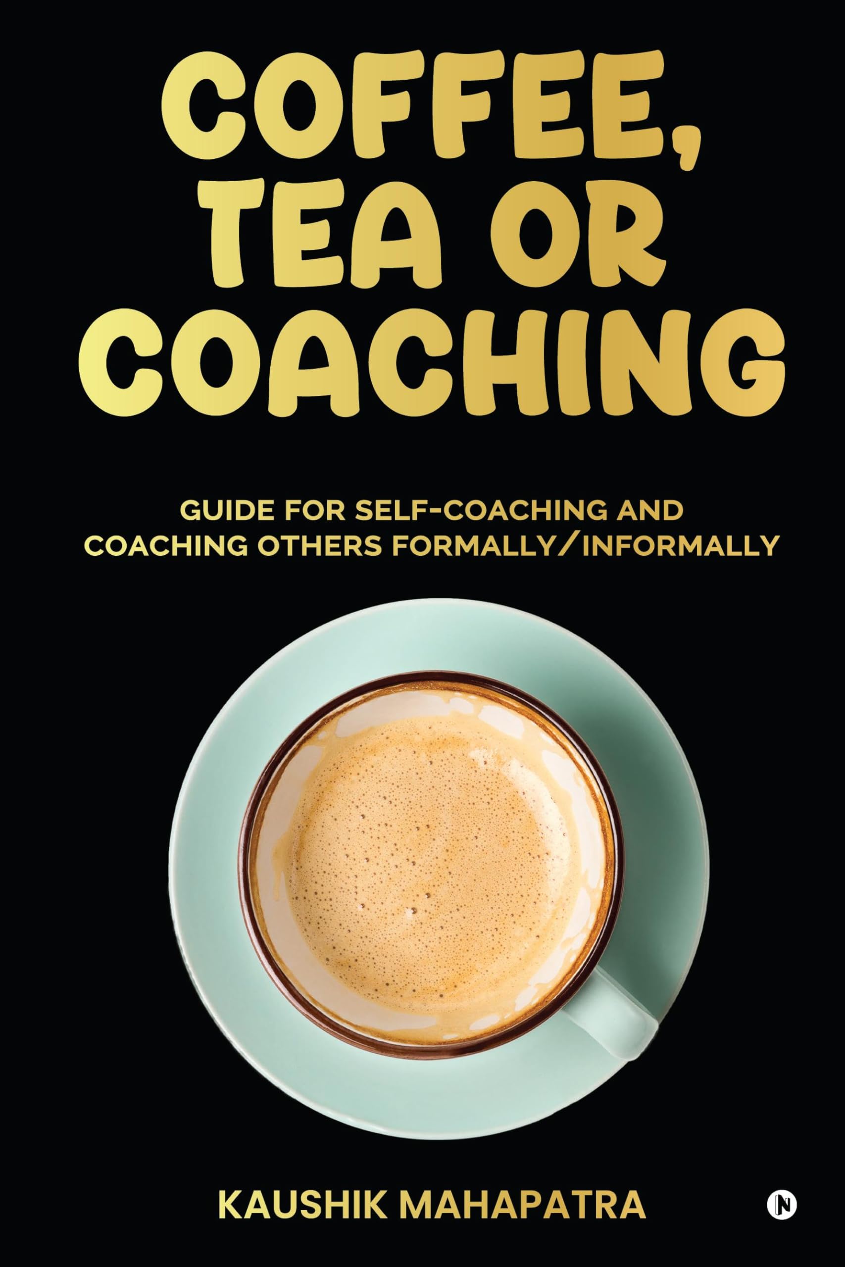 Coffee, Tea or Coaching : Guide for SelfCoaching and Coaching Others Formally/ Informally