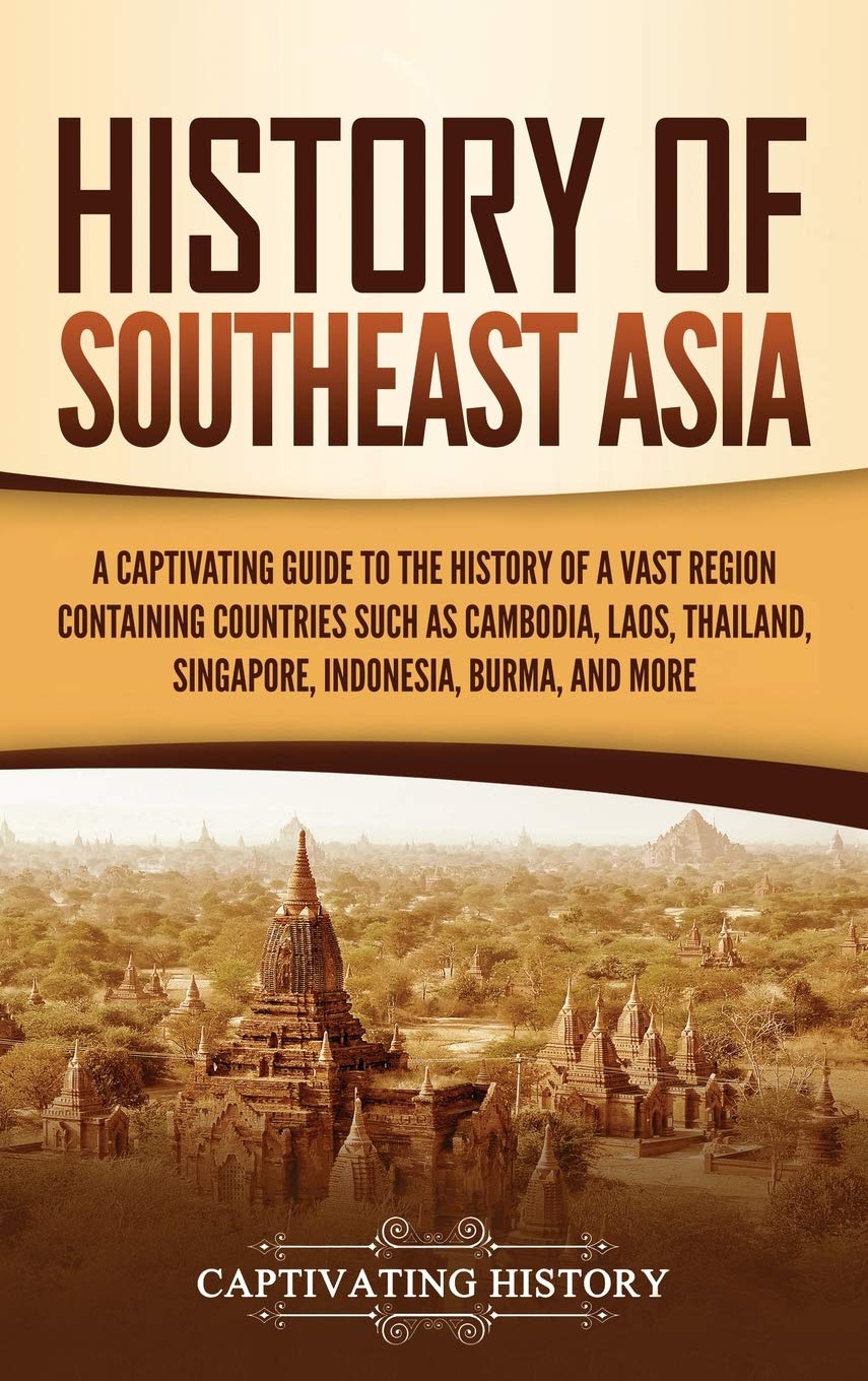 History Of Southeast Asia: A Captivating Guide To The History Of A Vast Region Containing Countries Such As Cambodia, Laos, Thai