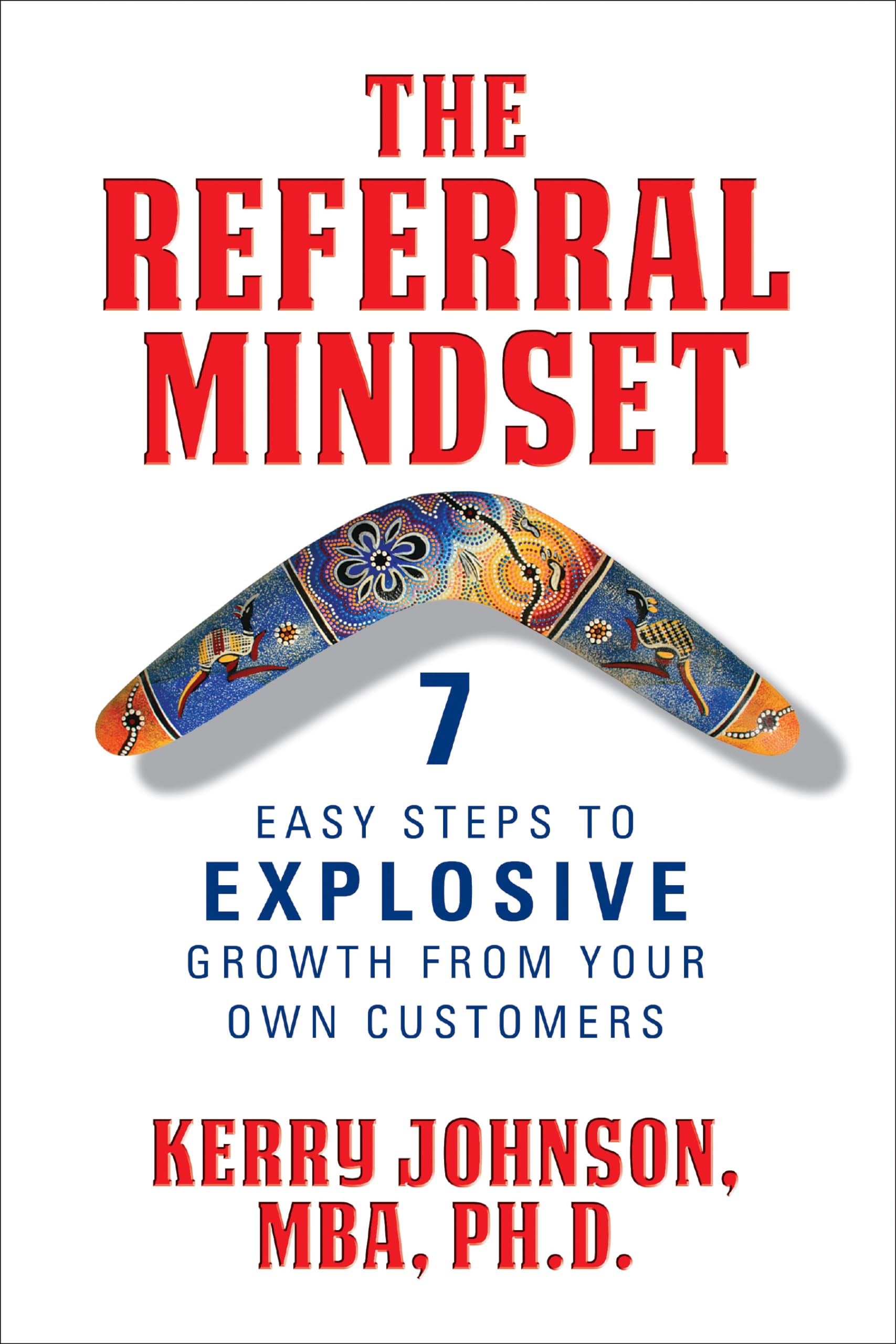 The Referral Mindset: 7 Easy Steps To Explosive Growth From Your Own Customers