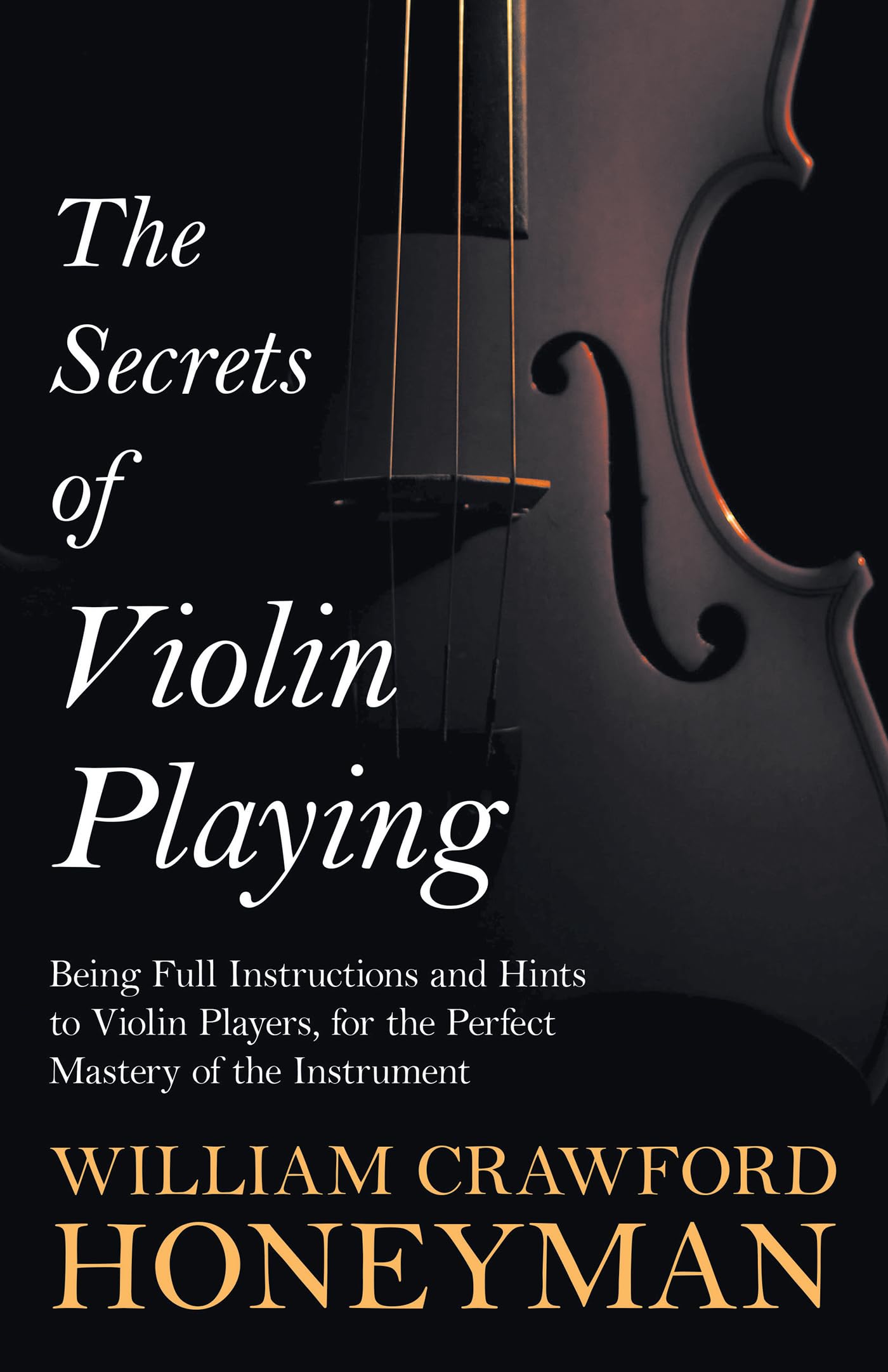 The Secrets of Violin Playing  Being Full Instructions and Hints to Violin Players, for the Perfect Mastery of the Instrument