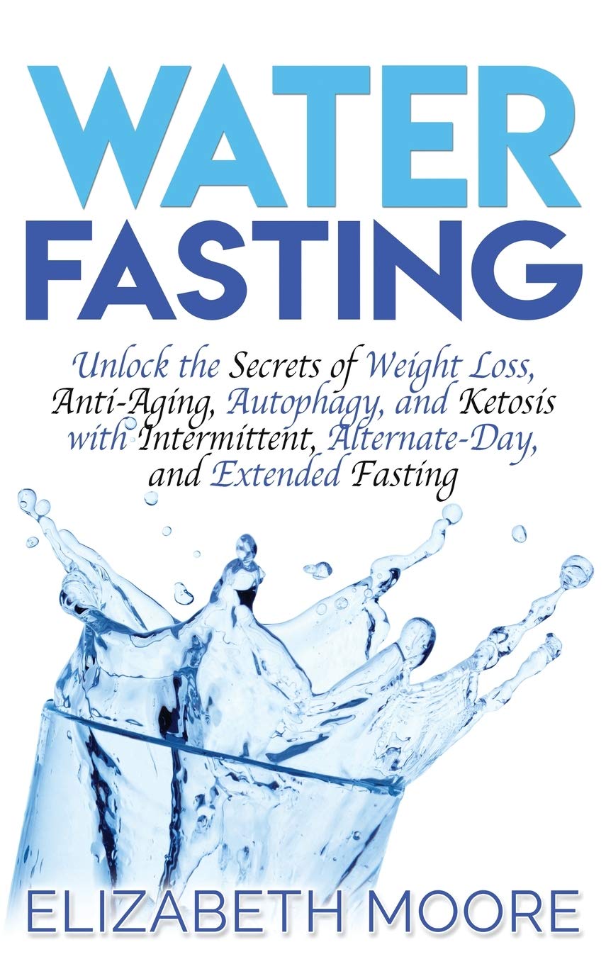 Water Fasting: Unlock the Secrets of Weight Loss, AntiAging, Autophagy, and Ketosis with Intermittent, AlternateDay, and Exten