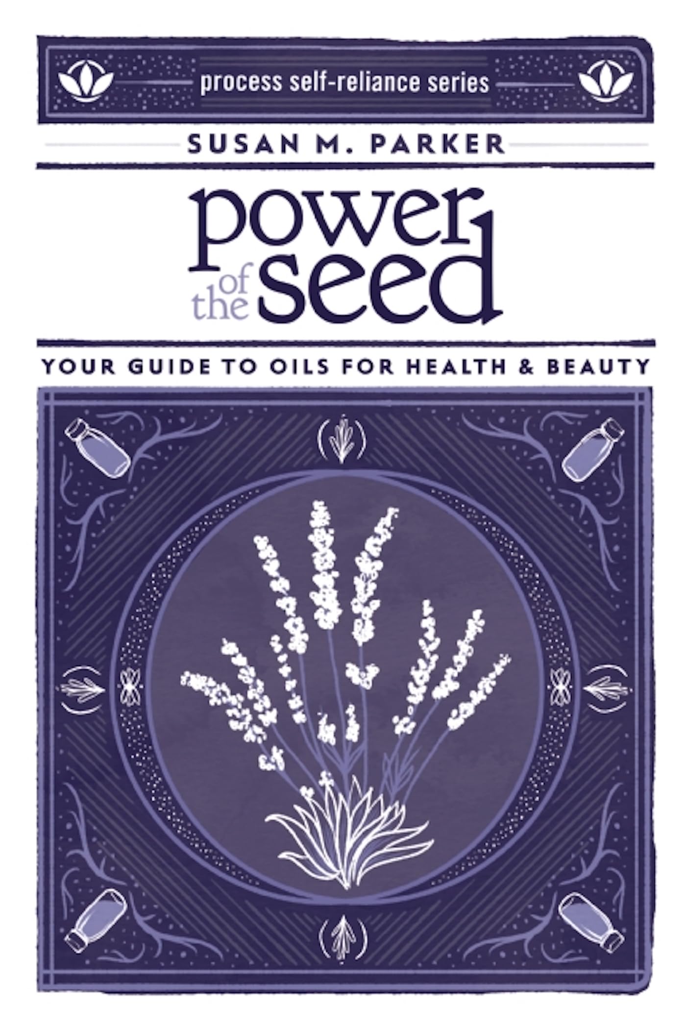 Power of the Seed: Your Guide to Oils for Health & Beauty (Process Selfreliance Series)