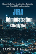 Jira Administration Step By Step : HandsOn Recipes To Administer, Customize And Extend Jira Implementation