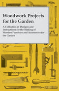 Woodwork Projects for the Garden; A Collection of Designs and Instructions for the Making of Wooden Furniture and Accessories fo