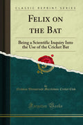 Felix on the Bat: Being a Scientific Inquiry Into the Use of the Cricket Bat (Classic Reprint)