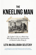 The Kneeling Man: My Fathers Life as a Black Spy Who Witnessed the Assassination of Martin Luther King Jr.