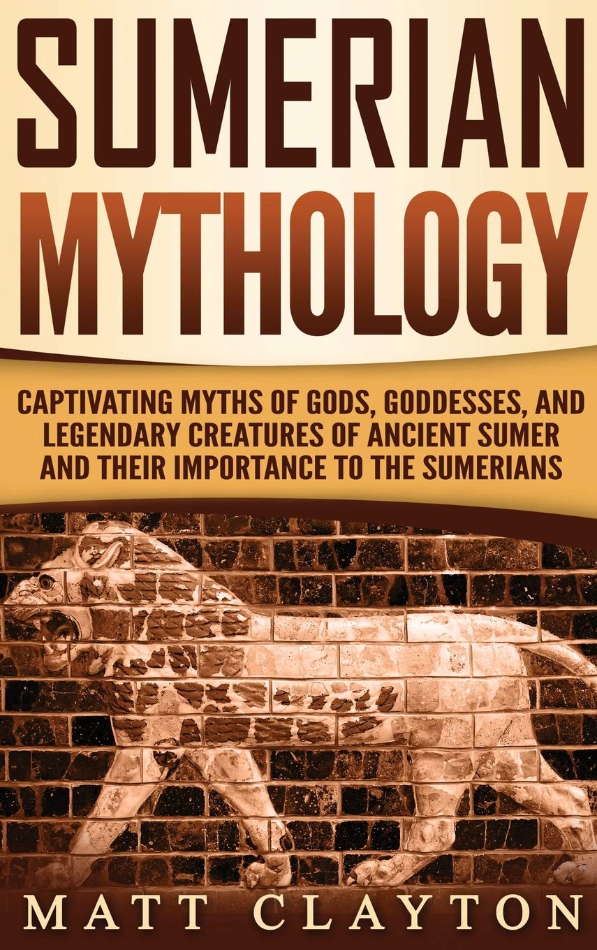 Sumerian Mythology: Captivating Myths of Gods, Goddesses, and Legendary Creatures of Ancient Sumer and Their Importance to the S
