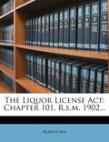 The Liquor License Act: Chapter 101, R.s.m. 1902...
