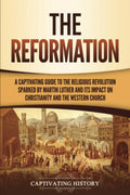 The Reformation: A Captivating Guide to the Religious Revolution Sparked by Martin Luther and Its Impact on Christianity and the