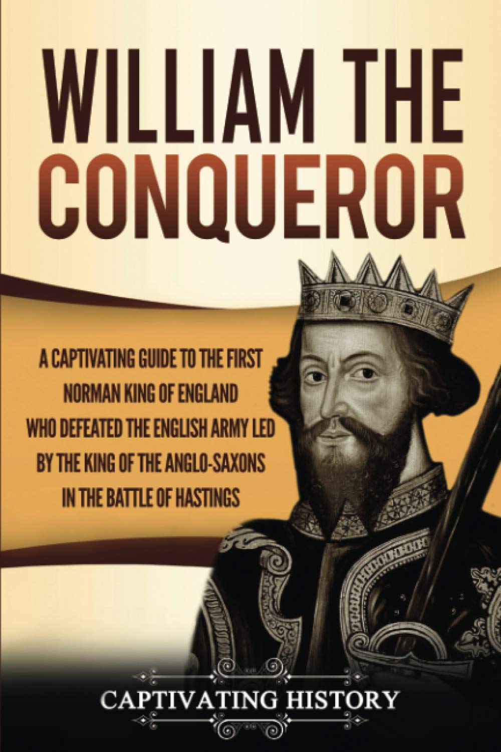 William The Conqueror: A Captivating Guide To The First Norman King Of England Who Defeated The English Army Led By The King Of 