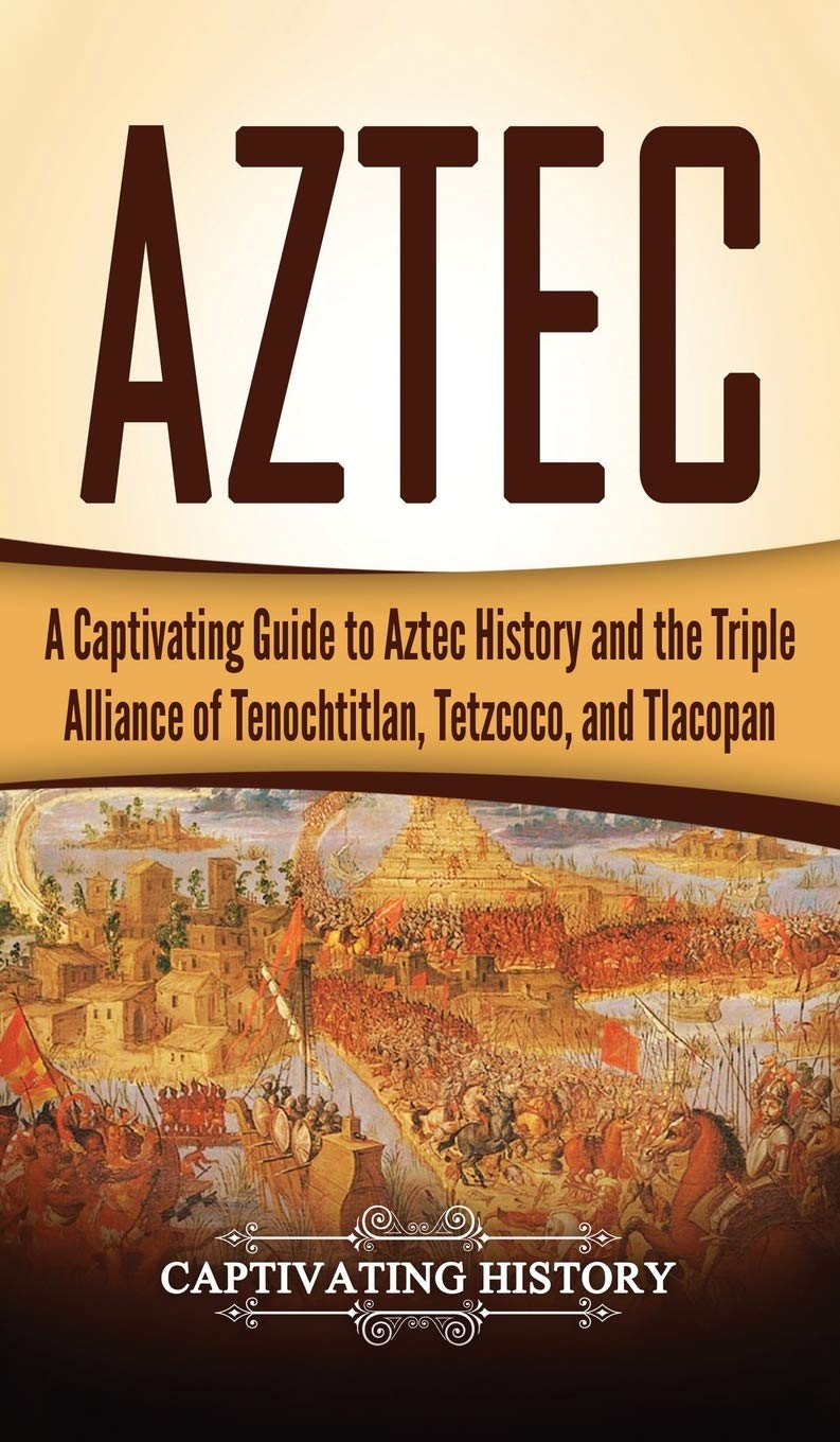 Aztec: A Captivating Guide to Aztec History and the Triple Alliance of Tenochtitlan, Tetzcoco, and Tlacopan