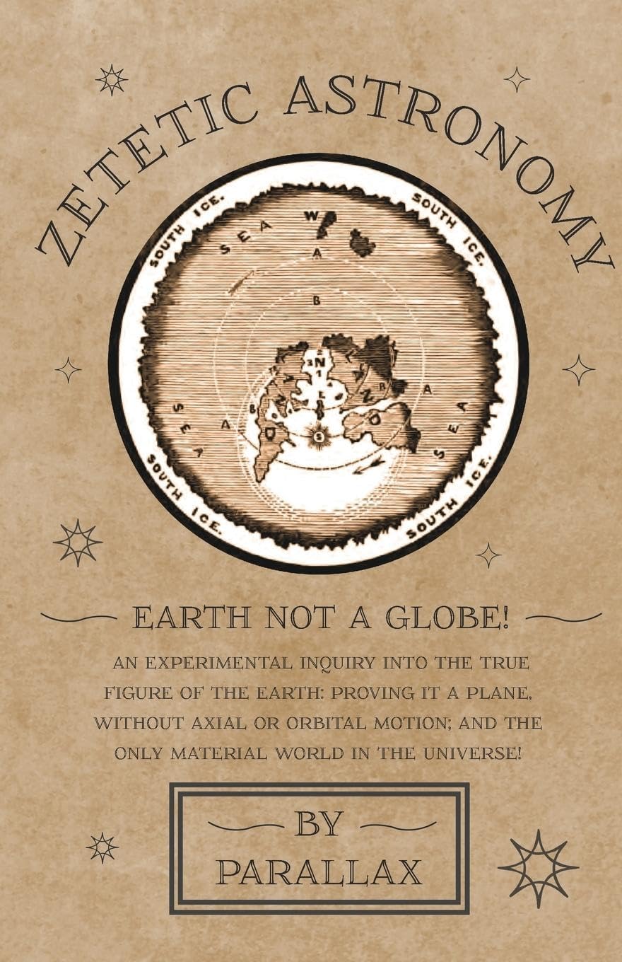Zetetic Astronomy  Earth Not a Globe! An Experimental Inquiry into the True Figure of the Earth: Proving it a Plane, Without Ax