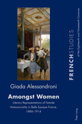 Amongst Women: Literary Representations of Female Homosociality in Belle Epoque France, 18801914: 39 (French Studies of the Eig
