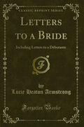 Letters to a Bride: Including Letters to a Dbutante (Classic Reprint)