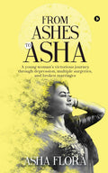 From Ashes To Asha : A Young WomanS Victorious Journey Through Depression, Multiple Surgeries, And Broken Marriages