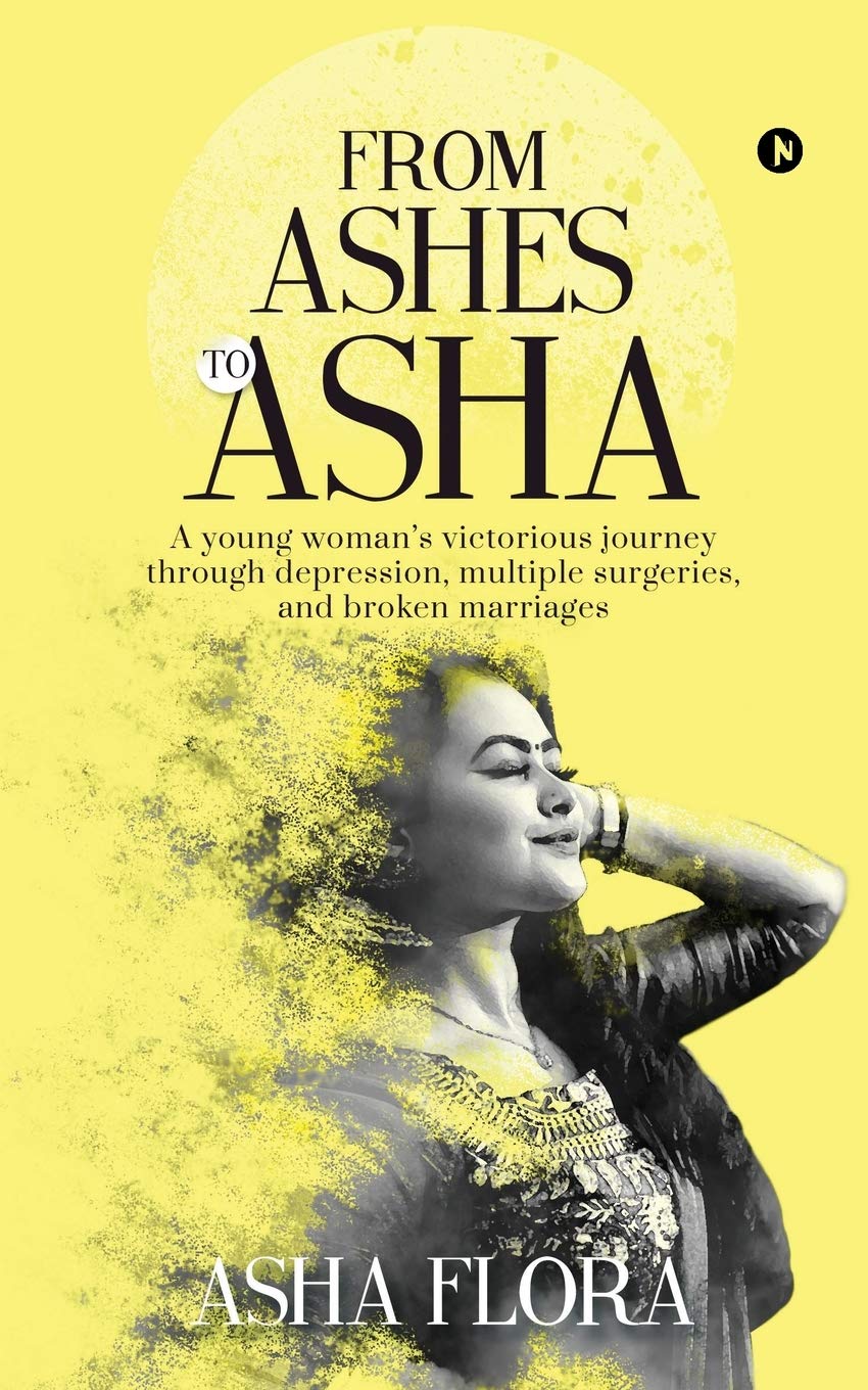 From Ashes To Asha : A Young WomanS Victorious Journey Through Depression, Multiple Surgeries, And Broken Marriages