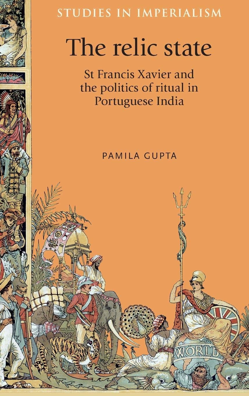 The relic state: St Francis Xavier and the politics of ritual in Portuguese India (Studies in Imperialism, 111)