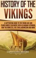 History of the Vikings: A Captivating Guide to the Viking Age and Feared Norse Seafarers Such as Ragnar Lothbrok, Ivar the Bonel