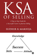 Ksa Of Selling : A Step To Step Guide For A Successful Career In Pharma Selling