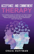 Acceptance and Commitment Therapy: The Ultimate Guide to Using ACT to Treat Stress, Anxiety, Depression, OCD, and More, Includin