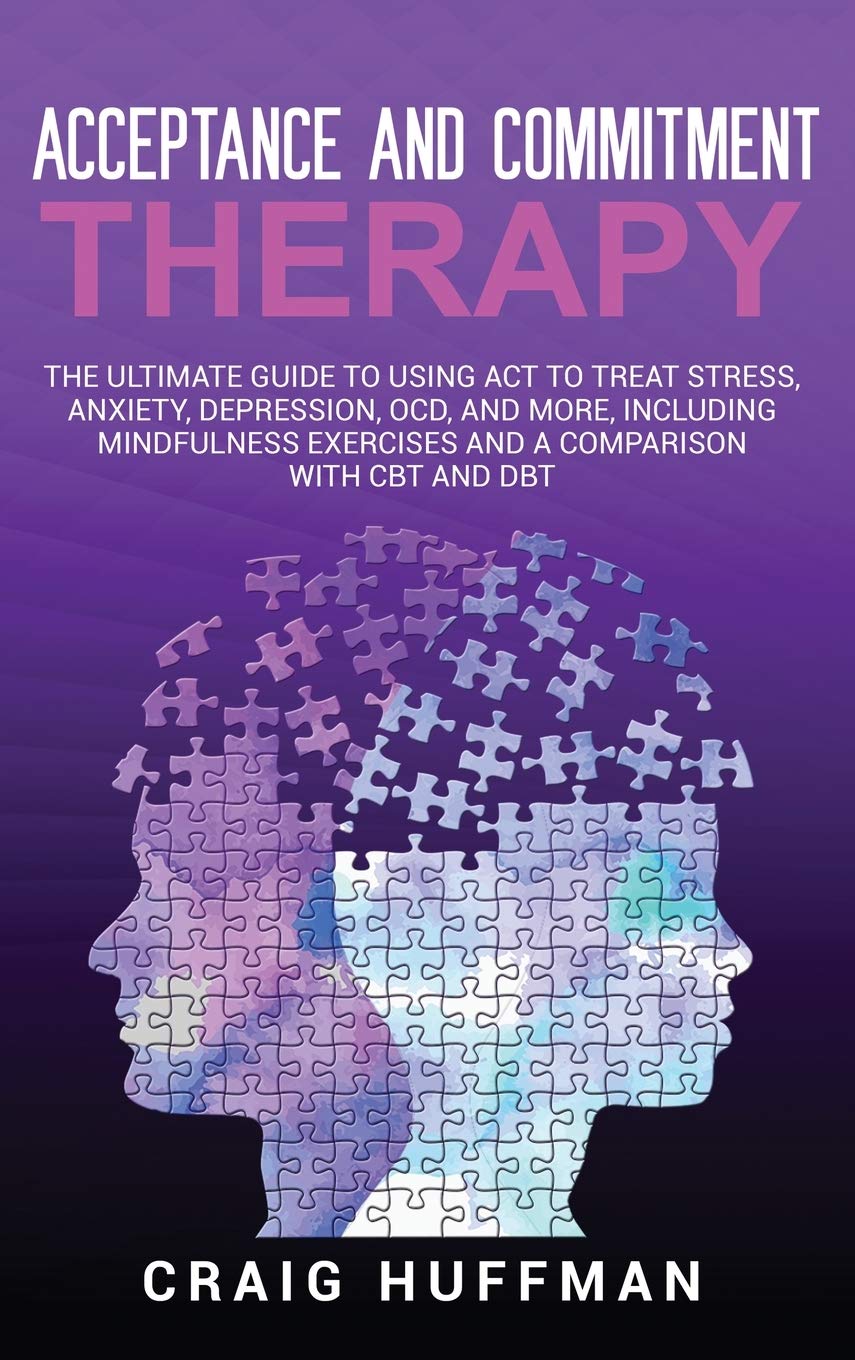 Acceptance and Commitment Therapy: The Ultimate Guide to Using ACT to Treat Stress, Anxiety, Depression, OCD, and More, Includin