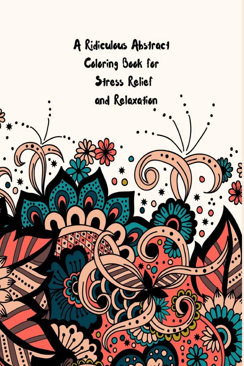 A Ridiculous Abstract Coloring Book For Stress Relief And Relaxation : Activate The Power Of Your Subconscious Mind With This Ou